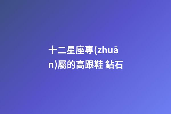 十二星座專(zhuān)屬的高跟鞋 鉆石-第1張-星座運(yùn)勢(shì)-玄機(jī)派